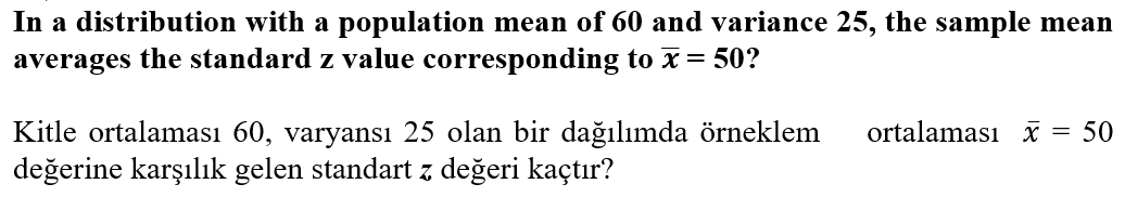 In a distribution with a population mean of 60 and variance 25, the sample mean
averages the standard z value corresponding to x= 50?
ortalaması x = 50
Kitle ortalaması 60, varyansı 25 olan bir dağılımda örneklem
değerine karşılık gelen standart z değeri kaçtır?
