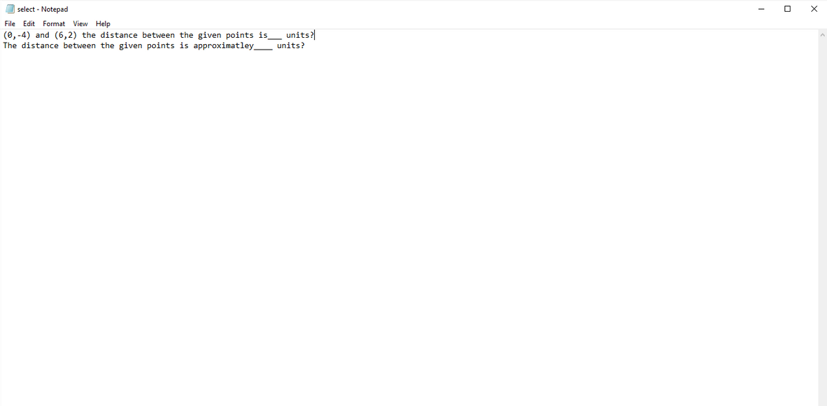 select - Notepad
File Edit Format View Help
(0, -4) and (6,2) the distance between the given points is_ units?
The distance between the given points is approximatley_ units?
