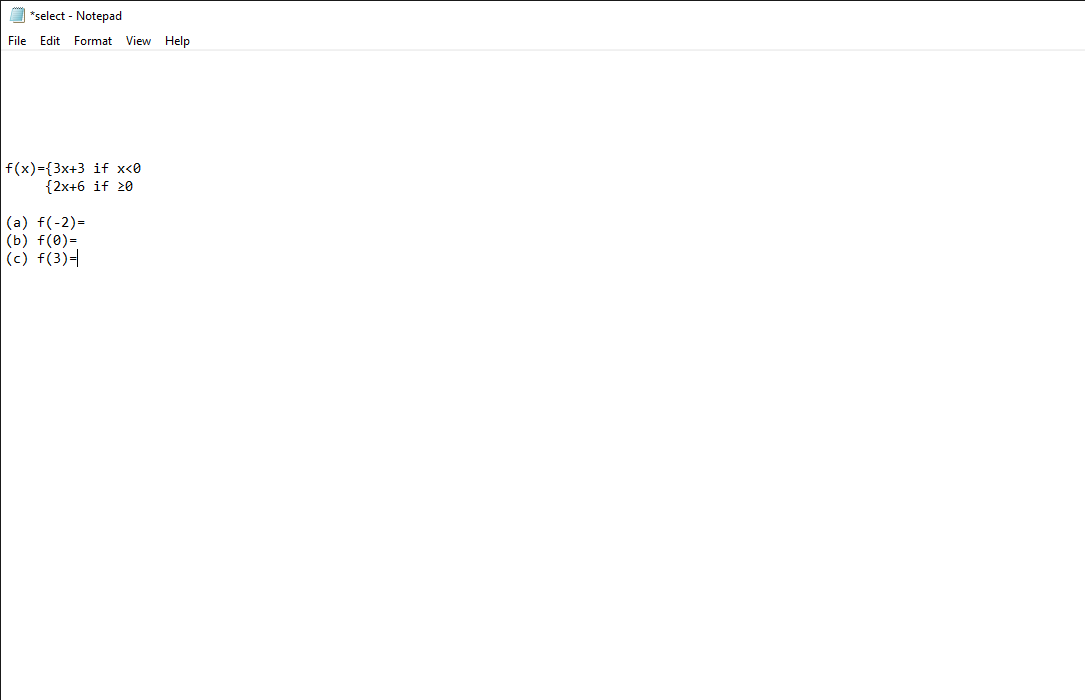 O *select - Notepad
File Edit Format View Help
f(x)={3x+3 if x<0
{2x+6 if 20
|(a) f(-2)=
|(b) f(0)=
(c) f(3)-
