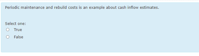 Periodic maintenance and rebuild costs is
an example about cash inflow estimates.
Select one:
O True
False
