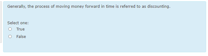 Generally, the process of moving money forward in time is referred to as discounting.
Select one:
O True
O False
