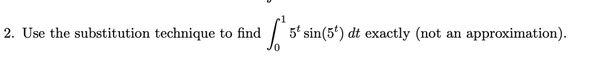 2. Use the substitution technique to find
S
5t sin(5) dt exactly (not
an approximation).