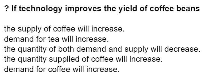 ? If technology improves the yield of coffee beans
the supply of coffee will increase.
demand for tea will increase.
the quantity of both demand and supply will decrease.
the quantity supplied of coffee will increase.
demand for coffee will increase.
