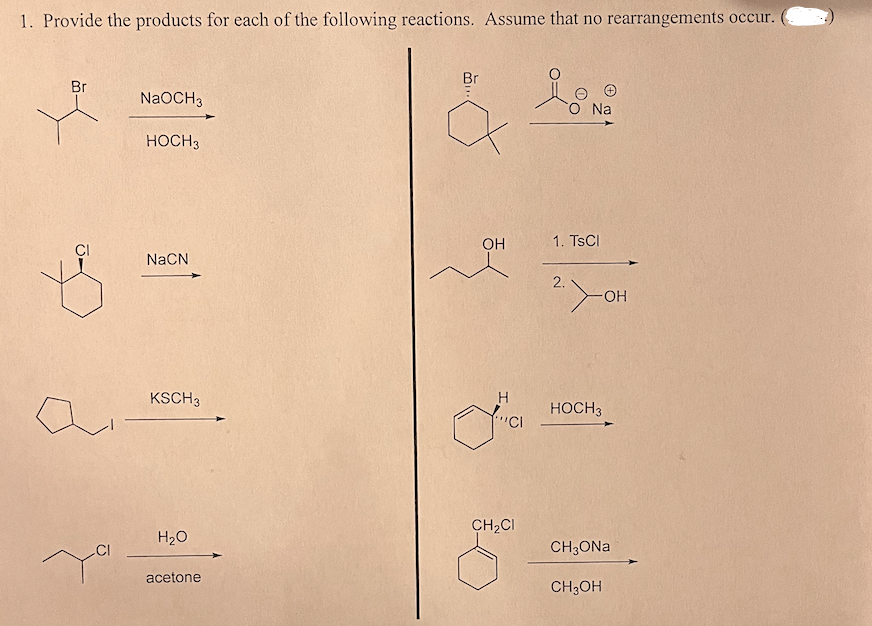 1. Provide the products for each of the following reactions. Assume that no rearrangements occur.
Br
T
NaOCH 3
HOCH 3
NaCN
KSCH 3
H₂O
acetone
OH
H
""CI
CH₂CI
Log
O Na
1. TsCl
2.
HOCH 3
OH
CH3ONa
CH3OH