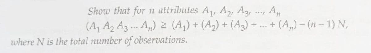 Show that for n attributes A₁, A2, A3, ..., An
(A₁ A₂ A3... An) ≥ (A₂) + (A₂) + (A3)+...+(A₂)-(n-1) N,
where N is the total number of observations.