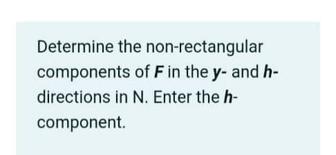 Determine the non-rectangular
of F in the y- and h-
components
directions in N. Enter the h-
component.