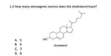 1.3 How many stereogenic centres does the cholesterol have?
но
A. 5
В. 6
cholesterol
C. 7
D. 8
