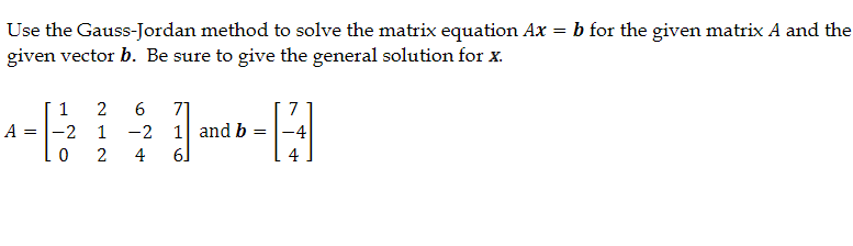 Use the Gauss-Jordan method to solve the matrix equation Ax
given vector b. Be sure to give the general solution for x.
A =
1
-2
0
2 6 71
1
2
-2 1 and b =
4
6]
7
=
b for the given matrix A and the