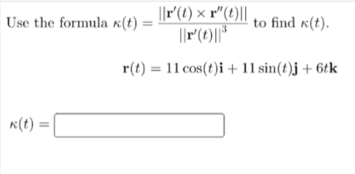 ||r(1) × r"(t)||
Use the formula «(t)
to find «(t).
r(t) = 11 cos(t)i + 11 sin(t)j + 6tk
K(t) =
