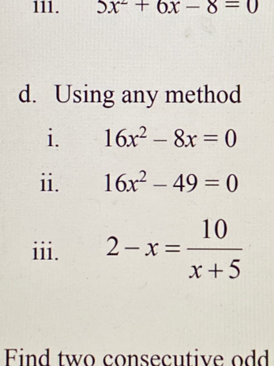 111.
5x + 6x -
d. Using any method
i.
16x² – 8x = 0
-
i.
16x? – 49 = 0
10
2- x =
iii.
x +5
Find two consecutive odd
