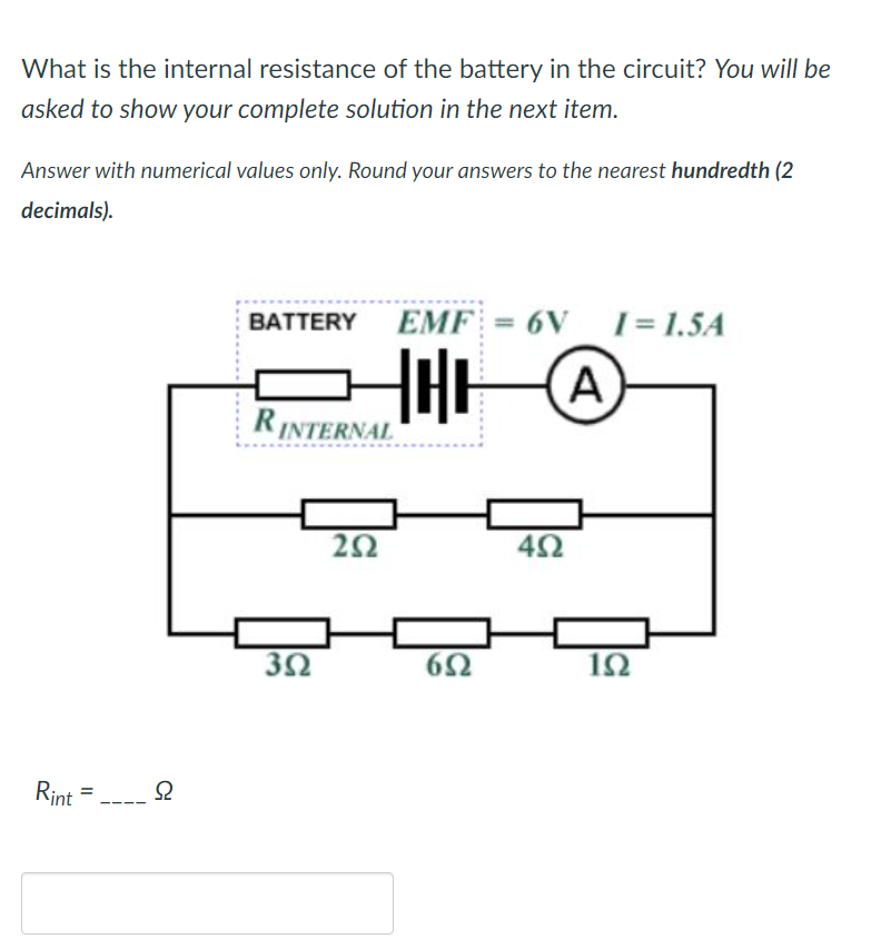 What is the internal resistance of the battery in the circuit? You will be
asked to show your complete solution in the next item.
Answer with numerical values only. Round your answers to the nearest hundredth (2
decimals).
Rint=
S2
Ω
BATTERY EMF = 6V
RINTERNAL
352
HHH A
252
652
452
I=1.5A
192