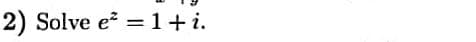 2) Solve e = 1+i.
