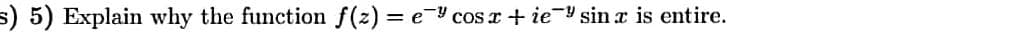 s) 5) Explain why the function f(z) = e¬Y cos r+ ieY sin a is entire.
