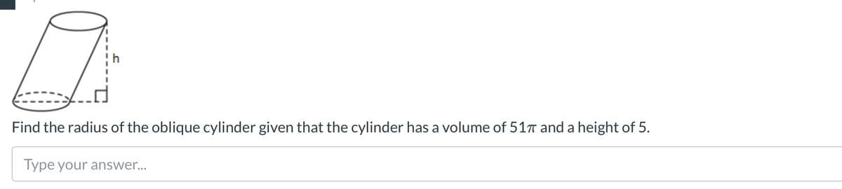 Find the radius of the oblique cylinder given that the cylinder has a volume of 51 and a height of 5.
Type your answer...
