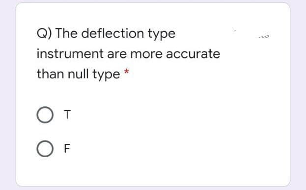 Q) The deflection type
instrument are more accurate
than null type *
O T
F
