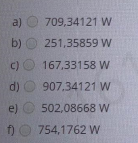 a) 709,34121 W
b) 251,35859 W
C) 167,33158 W
d) O 907,34121 W
e) 502,08668 W
f) O 754,1762 W
