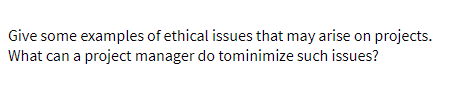 Give some examples of ethical issues that may arise on projects.
What can a project manager do tominimize such issues?
