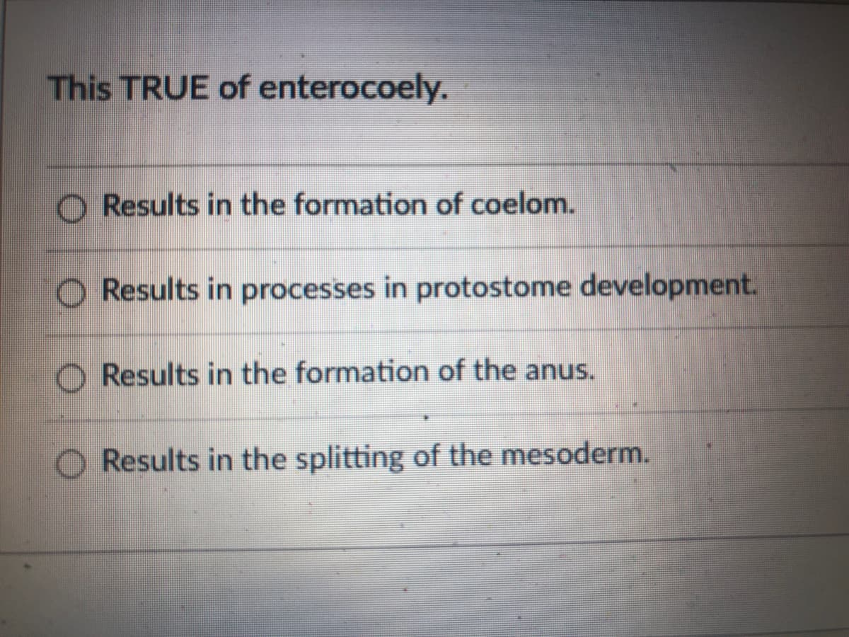 This TRUE of enterocoely.
O Results in the formation of coelom.
Results in processes in protostome development.
O Results in the formation of the anus.
Results in the splitting of the mesoderm.
