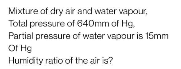 Mixture of dry air and water vapour,
Total pressure of 640mm of Hg,
Partial pressure of water vapour is 15mm
Of Hg
Humidity ratio of the air is?
