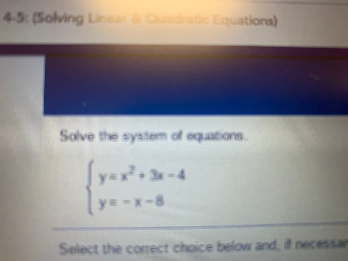 45: (Solving Linear&Quadratic Equations)
Solve the system of equations.
[y=x²• 3x -4
y= -x-8
Select the correct choice below and, if necessar
