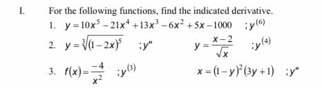 I.
For the following functions, find the indicated derivative.
1. y = 10x - 21x* +13x - 6x? +5x -1000 ;y(6)
y = {(1– 2x) ;y"
X-2
y =
iy(9)
3. f(x)=
x = (1- y)*(3y +1) ;y"
