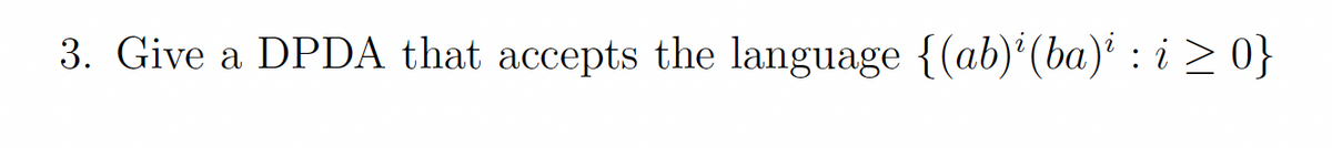 3. Give a DPDA that accepts the language {(ab) (ba)' : i > 0}
