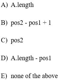 A) A.length
B) pos2 - pos1 + 1
C) pos2
D) A.length - posl
E) none of the above
