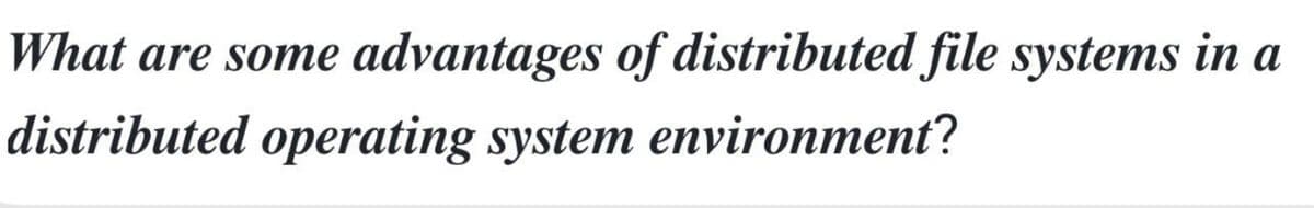 What are some advantages of distributed file systems in a
distributed operating system environment?