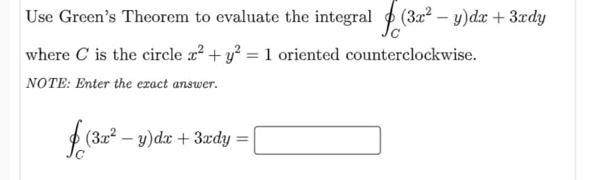 Use Green's Theorem to evaluate the integral P (3x² – y)dx + 3xdy
|
where C is the circle x2 + y² = 1 oriented counterclockwise.
NOTE: Enter the exact answer.
(3x2 – y)dx + 3ædy
