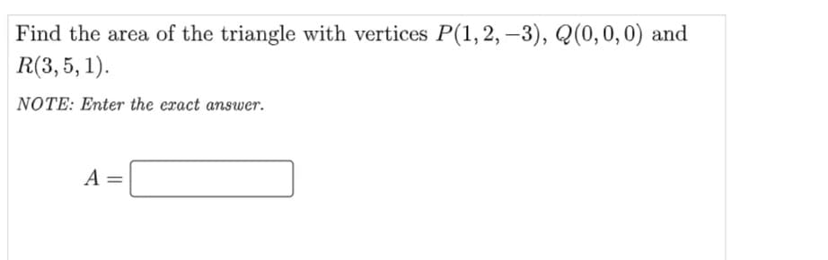 Find the area of the triangle with vertices P(1,2,–3), Q(0,0,0) and
R(3,5, 1).
NOTE: Enter the exact answer.
A =
