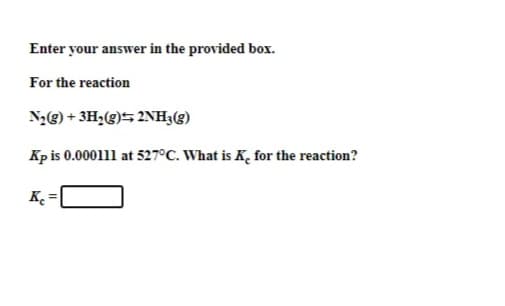 Enter your answer in the provided box.
For the reaction
N2g) + 3H;(g)5 2NH3(g)
Kp is 0.000111 at 527°C. What is K, for the reaction?
