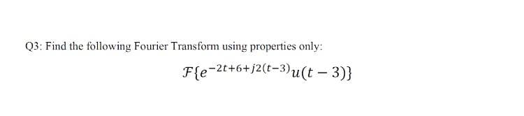 Q3: Find the following Fourier Transform using properties only:
F{e-2t+6+j2(t=3)u(t - 3)}
