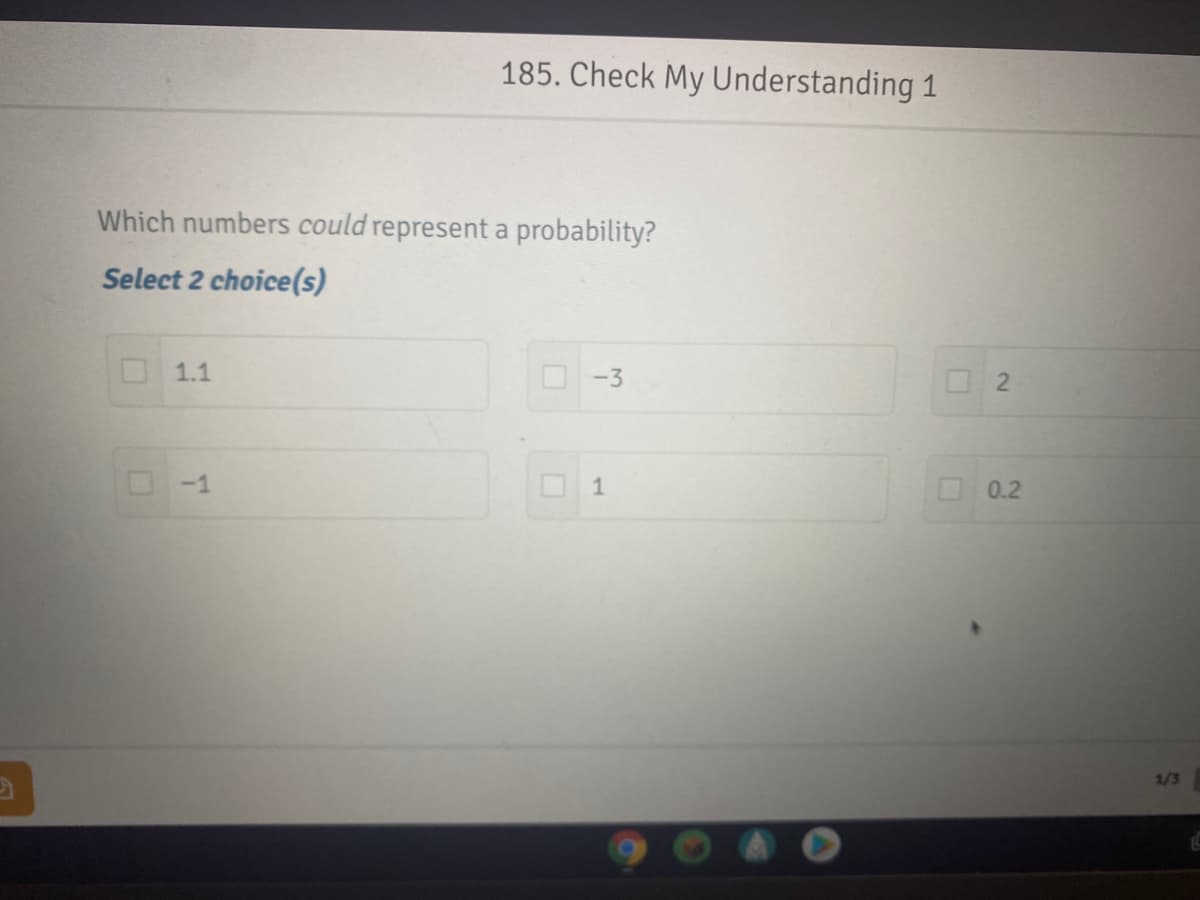 185. Check My Understanding 1
Which numbers could represent a probability?
Select 2 choice(s)
1.1
-3
O 2
-1
1
0.2
1/3
