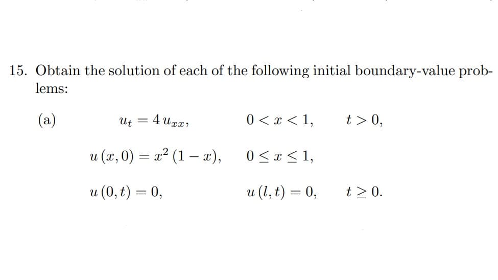 15. Obtain the solution of each of the following initial boundary-value prob-
lems:
(a)
Ut = 4 Uxx)
0 < x < 1,
t > 0,
u (x, 0) = x² (1 – x),
0 < x < 1,
u (0, t) = 0,
u (1, t) = 0,
t > 0.
