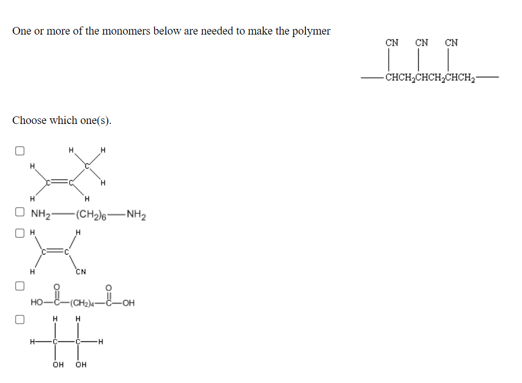 One or more of the monomers below are needed to make the polymer
CN
CN
CN
CHCH,CHCH,CHCH2-
Choose which one(s).
H.
H.
H.
NH2
-(CH2)6"
- NH2
CN
но
H
H
H-
OH
OH
O O
O O
