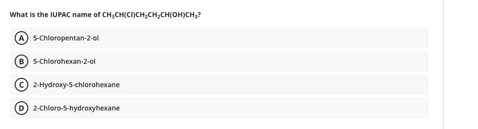 What is the IUPAC name of CH3CH(CI)CH2CH2CH(OH)CH3?
A 5-Chloropentan-2-ol
B) 5-Chlorohexan-2-ol
c) 2-Hydroxy-5-chlorohexane
D 2-Chloro-5-hydroxyhexane
