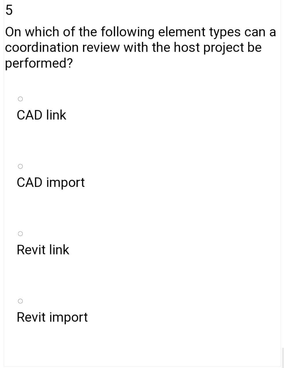 5
On which of the following element types can a
coordination review with the host project be
performed?
CAD link
CAD import
Revit link
Revit import
