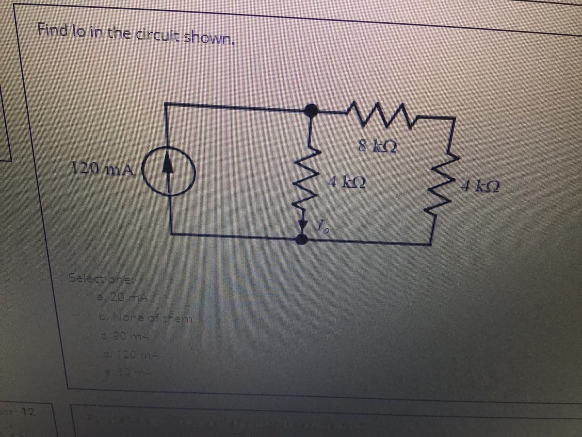 Find lo in the circult shown.
8 kQ
120 mA
4 k2
4 kQ
Select one
a. 20 mA
b. Nore of nem
C90 m4
a. 120 m
12
