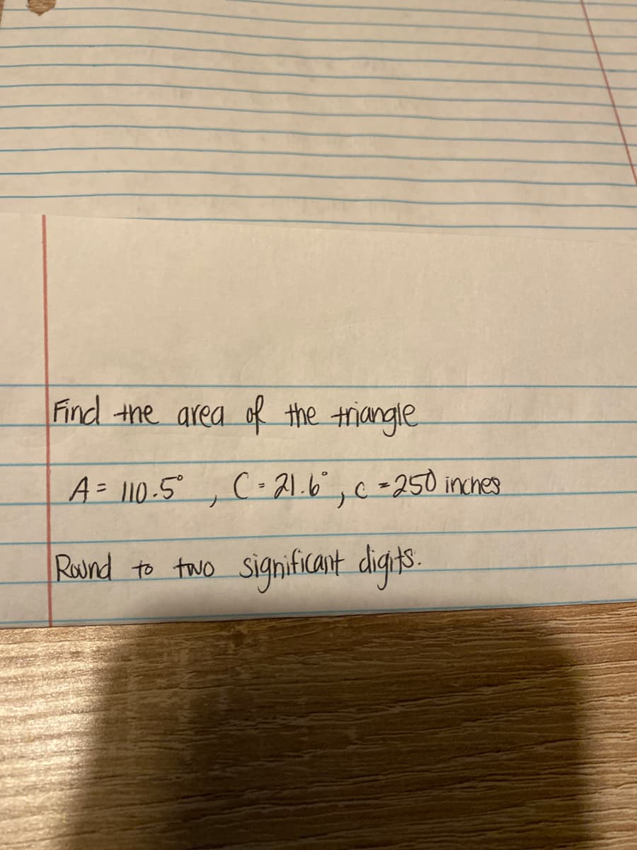 Find the area ok the triangle
A= 110-5° ,
C-21.6,c-250 inches
Rund to two
significant digts.
