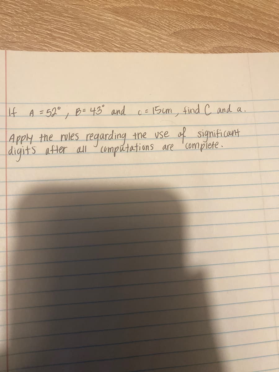 If A =52°, B= 43" and cE l5um, find C and a.
Apply the rules regarding the vse o significant
digits after all computations are 'complete .
