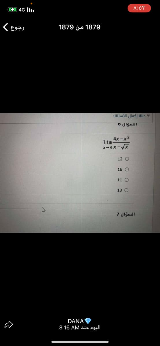 44 4G l.
۸:۰۳
رجوع (
1879 js 1879
حالة إكمال الأسئلة
السوال 6
4x-x2
lim
x-4 X-X
12 O
16 O
11 O
13 O
کها
السؤال 7
DANA
اليوم عند AM 8:16
