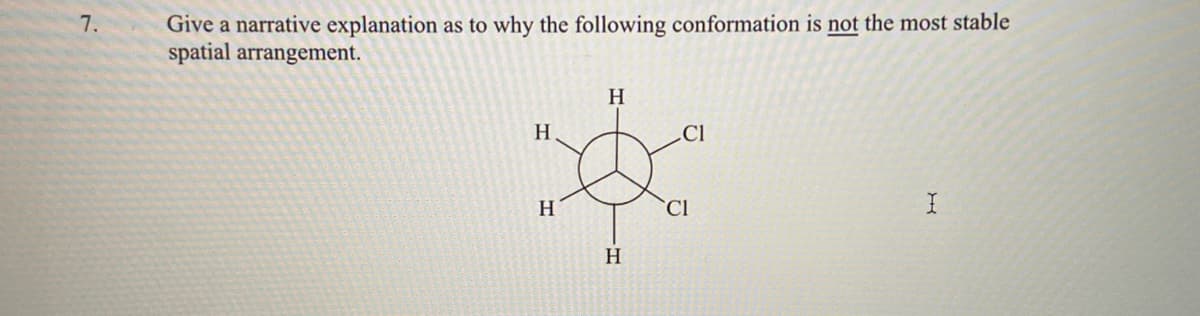 Give a narrative explanation as to why the following conformation is not the most stable
spatial arrangement.
H.
H
.Cl
H
Cl
H.
