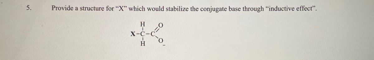 Provide a structure for "X" which would stabilize the conjugate base through "inductive effect".
X-C-C
H-CIH
