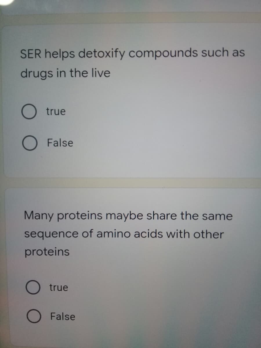 SER helps detoxify compounds such as
drugs in the live
true
False
Many proteins maybe share the same
sequence of amino acids with other
proteins
true
False
