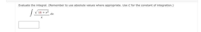 Evaluate the integral. (Remember to use absolute values where appropriate. Use C for the constant of integration.)
16 + x2
dx
