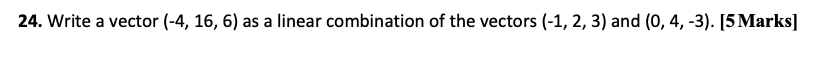 24. Write a vector (-4, 16, 6) as a linear combination of the vectors (-1, 2, 3) and (0, 4, -3). [5 Marks]