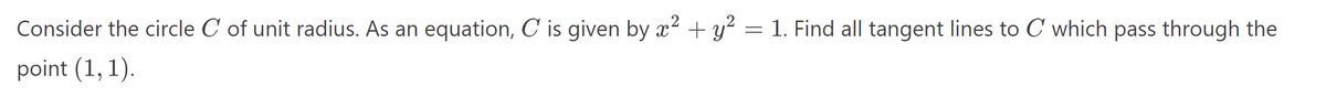 Consider the circle C of unit radius. As an equation, C is given by x² + y² = 1. Find all tangent lines to C which pass through the
point (1, 1).