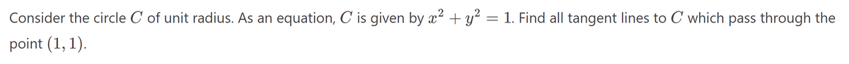 Consider the circle C of unit radius. As an equation, C is given by x² + y² = 1. Find all tangent lines to C which pass through the
point (1, 1).