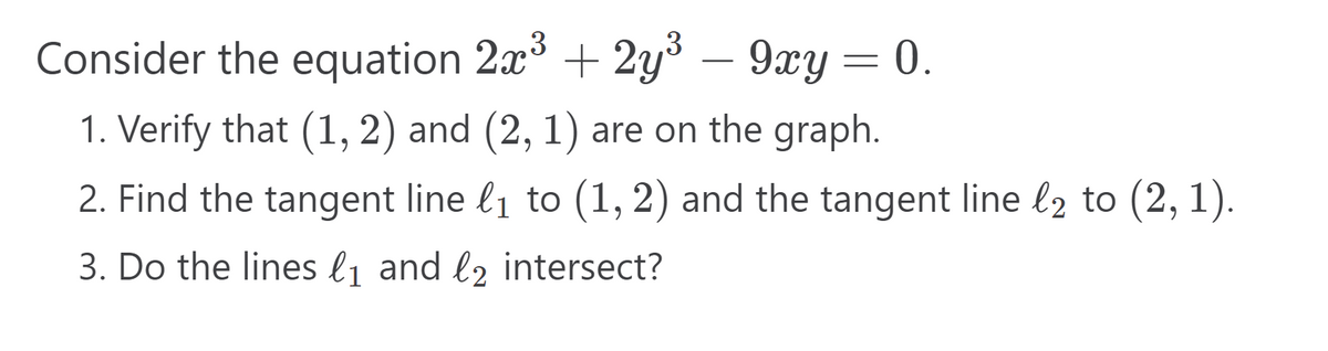 Consider the equation 2×³ + 2y³ – 9xy = 0.
1. Verify that (1, 2) and (2, 1) are on the graph.
2. Find the tangent line l₁ to (1, 2) and the tangent line l2 to (2, 1).
3. Do the lines (1 and l2 intersect?