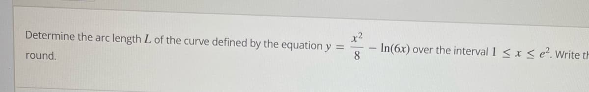 Determine the arc length L of the curve defined by the equation y =
8.
In(6x) over the interval 1 < x < e?. Write th
round.
